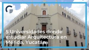 5 Universidades donde estudiar Arquitectura en Mérida, Yucatán